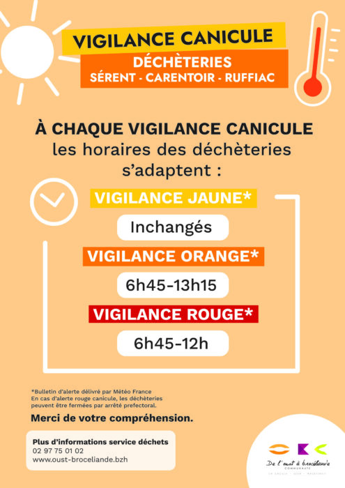 Vigilance canicule dans les déchèteries de Carentoir, Ruffiac et Sérent. Les horaires s'adaptent : Vigilance jaune : horaires inchangés Vigilance orange : ouvertes de 6h45 à 13h15 Vigilance rouge : ouverte de 6h45 à 12h. Le bulltin d'alerte est délivré par Météo France. La préfecture peut décider de la fermeture des déchèterie en cas d'alerte rouge. Information auprès du service au 02 97 75 01 02